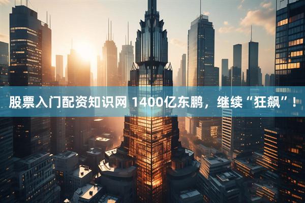 股票入门配资知识网 1400亿东鹏，继续“狂飙”！