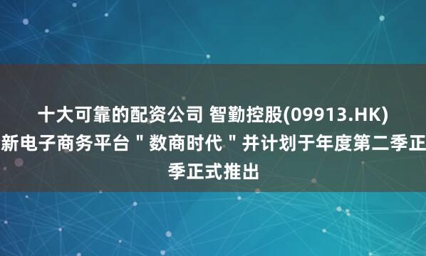 十大可靠的配资公司 智勤控股(09913.HK)成立全新电子商务平台＂数商时代＂并计划于年度第二季正式推出