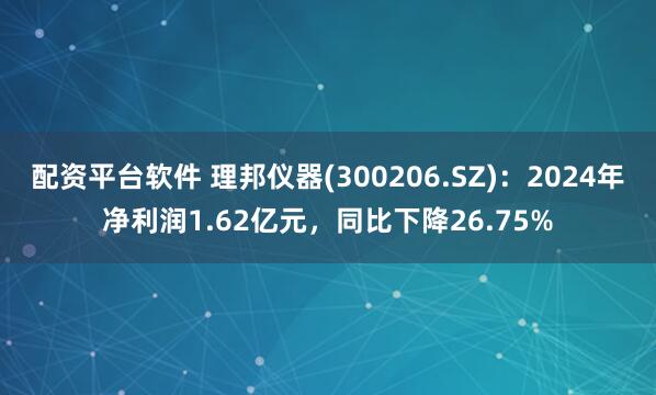 配资平台软件 理邦仪器(300206.SZ)：2024年净利润1.62亿元，同比下降26.75%