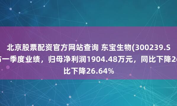 北京股票配资官方网站查询 东宝生物(300239.SZ)发布一季度业绩，归母净利润1904.48万元，同比下降26.64%