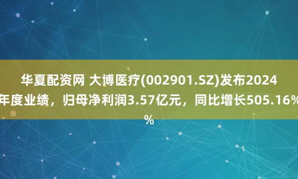 华夏配资网 大博医疗(002901.SZ)发布2024年度业绩，归母净利润3.57亿元，同比增长505.16%