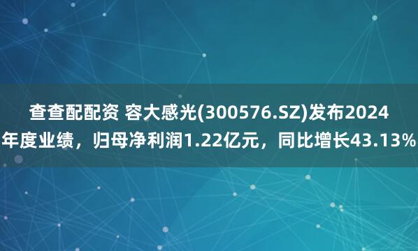查查配配资 容大感光(300576.SZ)发布2024年度业绩，归母净利润1.22亿元，同比增长43.13%
