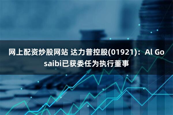 网上配资炒股网站 达力普控股(01921)：Al Gosaibi已获委任为执行董事