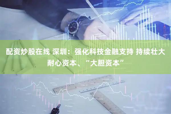 配资炒股在线 深圳：强化科技金融支持 持续壮大耐心资本、“大胆资本”