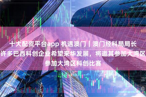 十大配资平台app 机遇澳门｜澳门经科局局长邱润华：许多巴西科创企业希望来华发展，将邀其参加大湾区科创比赛