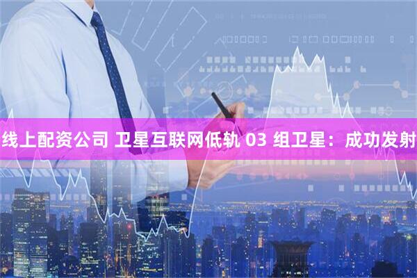 线上配资公司 卫星互联网低轨 03 组卫星：成功发射