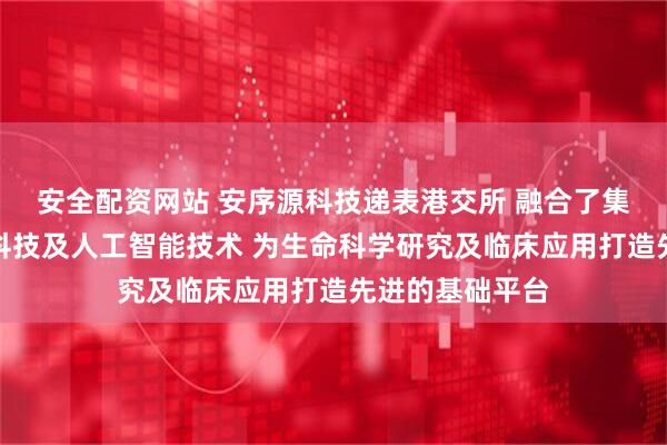 安全配资网站 安序源科技递表港交所 融合了集成电路、生物科技及人工智能技术 为生命科学研究及临床应用打造先进的基础平台