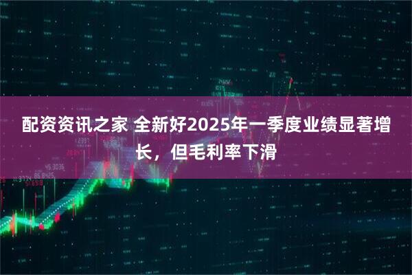 配资资讯之家 全新好2025年一季度业绩显著增长，但毛利率下滑