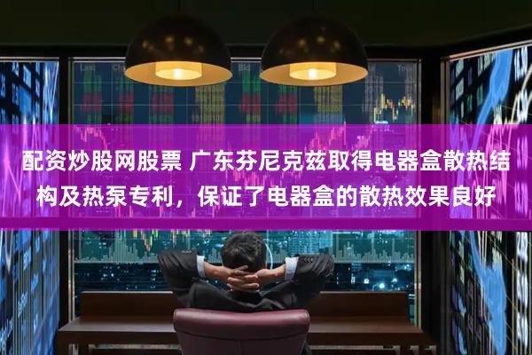 配资炒股网股票 广东芬尼克兹取得电器盒散热结构及热泵专利，保证了电器盒的散热效果良好