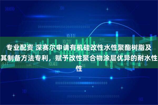 专业配资 深赛尔申请有机硅改性水性聚酯树脂及其制备方法专利，赋予改性聚合物涂层优异的耐水性
