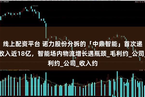 线上配资平台 诺力股份分拆的「中鼎智能」首次递表，年收入近18亿，智能场内物流增长遇瓶颈_毛利约_公司_收入约