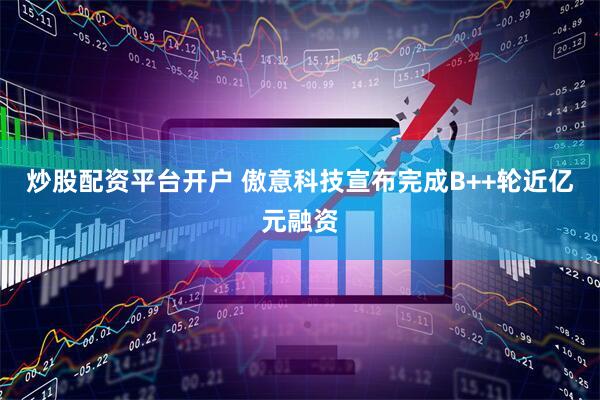炒股配资平台开户 傲意科技宣布完成B++轮近亿元融资