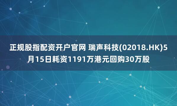 正规股指配资开户官网 瑞声科技(02018.HK)5月15日耗资1191万港元回购30万股