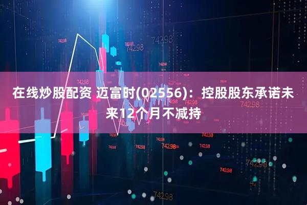在线炒股配资 迈富时(02556)：控股股东承诺未来12个月不减持