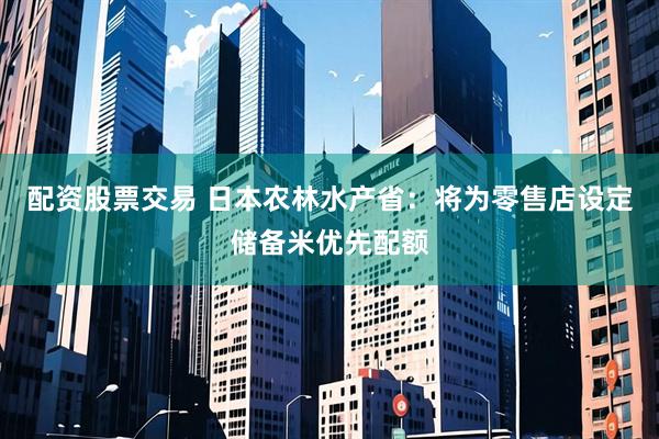 配资股票交易 日本农林水产省：将为零售店设定储备米优先配额