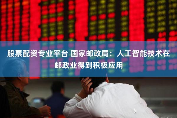 股票配资专业平台 国家邮政局：人工智能技术在邮政业得到积极应用