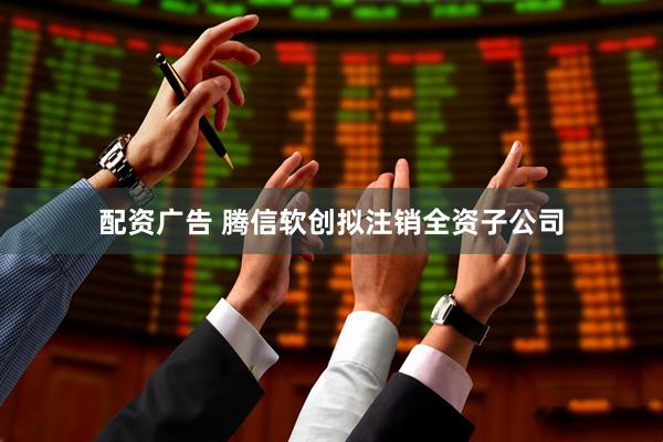 配资广告 腾信软创拟注销全资子公司