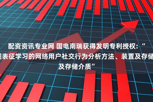 配资资讯专业网 国电南瑞获得发明专利授权: “基于图表征学习的网络用户社交行为分析方法、装置及存储介质”