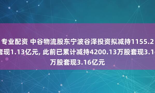 专业配资 中谷物流股东宁波谷泽投资拟减持1155.2万股套现1.13亿元, 此前已累计减持4200.13万股套现3.16亿元