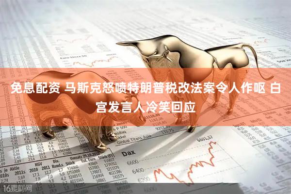 免息配资 马斯克怒喷特朗普税改法案令人作呕 白宫发言人冷笑回应