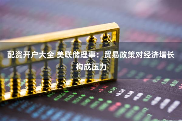 配资开户大全 美联储理事：贸易政策对经济增长构成压力