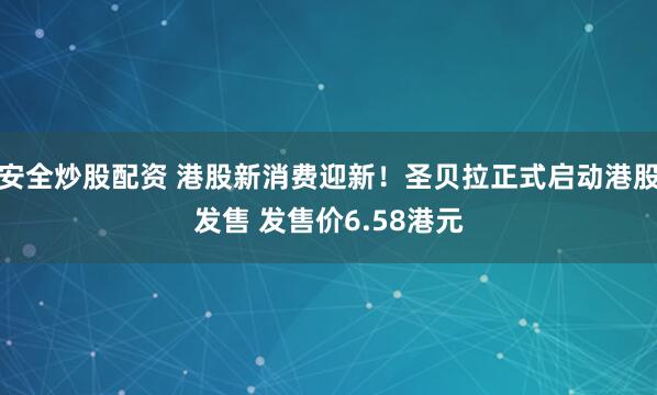 安全炒股配资 港股新消费迎新！圣贝拉正式启动港股发售 发售价6.58港元