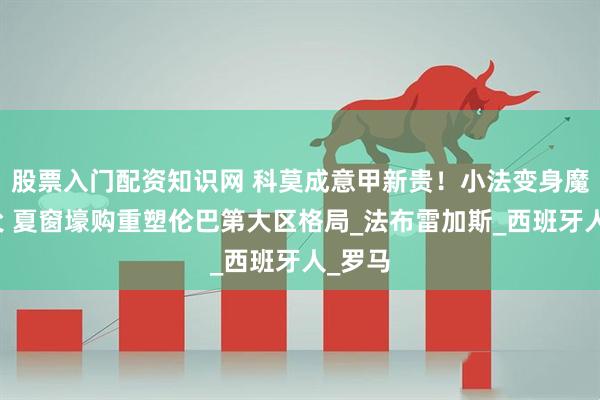 股票入门配资知识网 科莫成意甲新贵！小法变身魔法教父 夏窗壕购重塑伦巴第大区格局_法布雷加斯_西班牙人_罗马