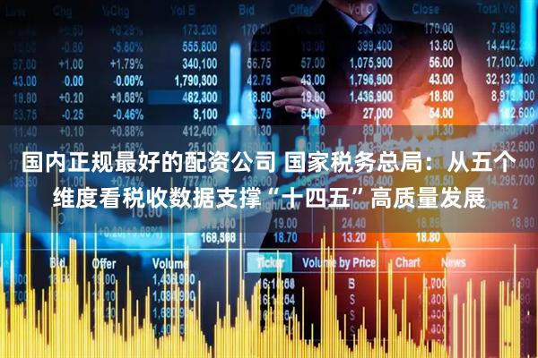 国内正规最好的配资公司 国家税务总局：从五个维度看税收数据支撑“十四五”高质量发展