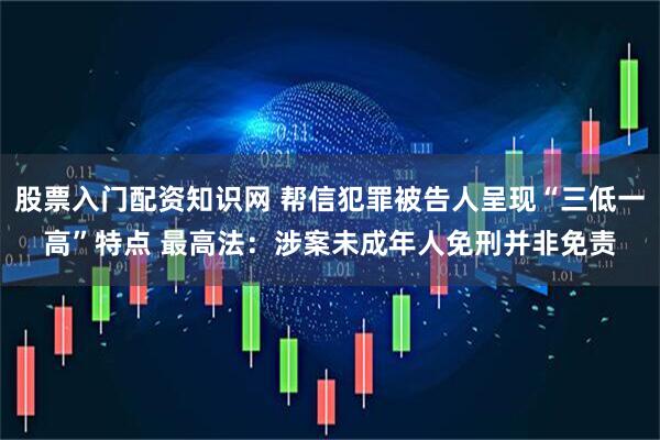 股票入门配资知识网 帮信犯罪被告人呈现“三低一高”特点 最高法：涉案未成年人免刑并非免责