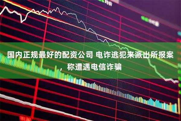 国内正规最好的配资公司 电诈逃犯来派出所报案，称遭遇电信诈骗