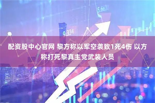配资股中心官网 黎方称以军空袭致1死4伤 以方称打死黎真主党武装人员