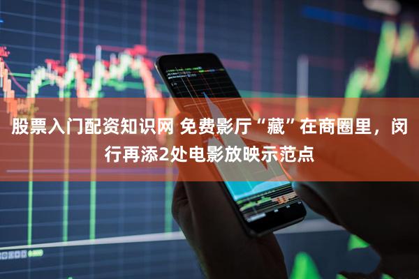股票入门配资知识网 免费影厅“藏”在商圈里，闵行再添2处电影放映示范点