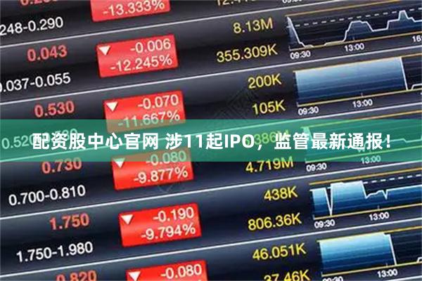 配资股中心官网 涉11起IPO，监管最新通报！