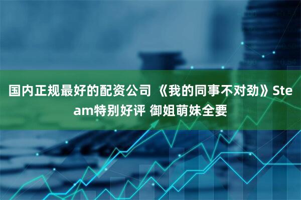 国内正规最好的配资公司 《我的同事不对劲》Steam特别好评 御姐萌妹全要