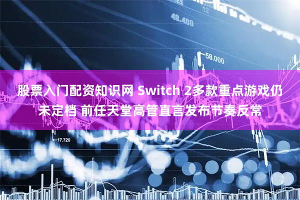 股票入门配资知识网 Switch 2多款重点游戏仍未定档 前任天堂高管直言发布节奏反常