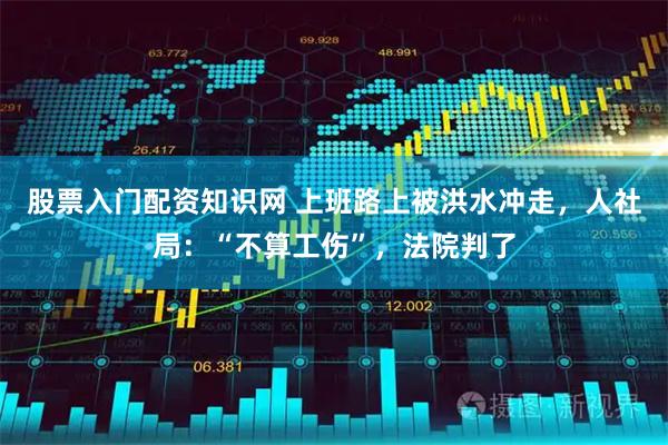 股票入门配资知识网 上班路上被洪水冲走，人社局：“不算工伤”，法院判了