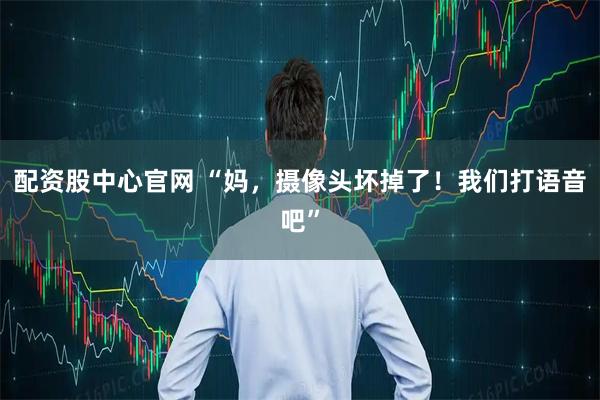 配资股中心官网 “妈，摄像头坏掉了！我们打语音吧”