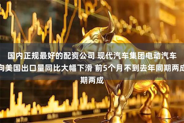 国内正规最好的配资公司 现代汽车集团电动汽车向美国出口量同比大幅下滑 前5个月不到去年同期两成
