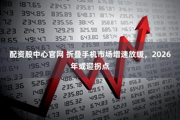 配资股中心官网 折叠手机市场增速放缓，2026年或迎拐点
