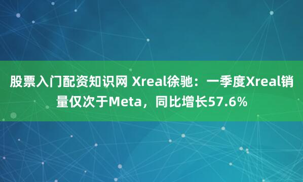 股票入门配资知识网 Xreal徐驰：一季度Xreal销量仅次于Meta，同比增长57.6%