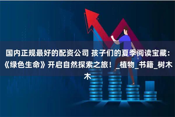 国内正规最好的配资公司 孩子们的夏季阅读宝藏:《绿色生命》开启自然探索之旅!_植物_书籍_树木