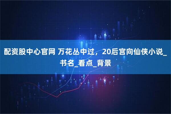 配资股中心官网 万花丛中过，20后宫向仙侠小说_书名_看点_背景