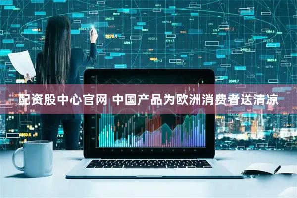 配资股中心官网 中国产品为欧洲消费者送清凉