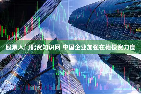 股票入门配资知识网 中国企业加强在德投资力度