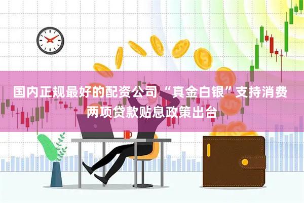 国内正规最好的配资公司 “真金白银”支持消费 两项贷款贴息政策出台