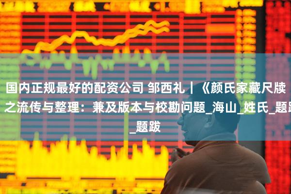 国内正规最好的配资公司 邹西礼｜《颜氏家藏尺牍》之流传与整理：兼及版本与校勘问题_海山_姓氏_题跋