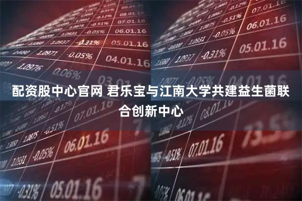 配资股中心官网 君乐宝与江南大学共建益生菌联合创新中心
