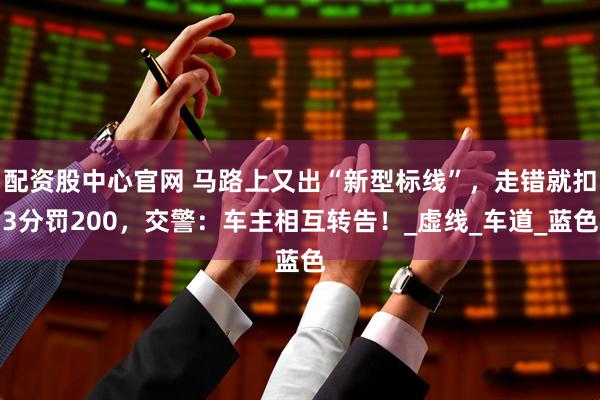 配资股中心官网 马路上又出“新型标线”，走错就扣3分罚200，交警：车主相互转告！_虚线_车道_蓝色